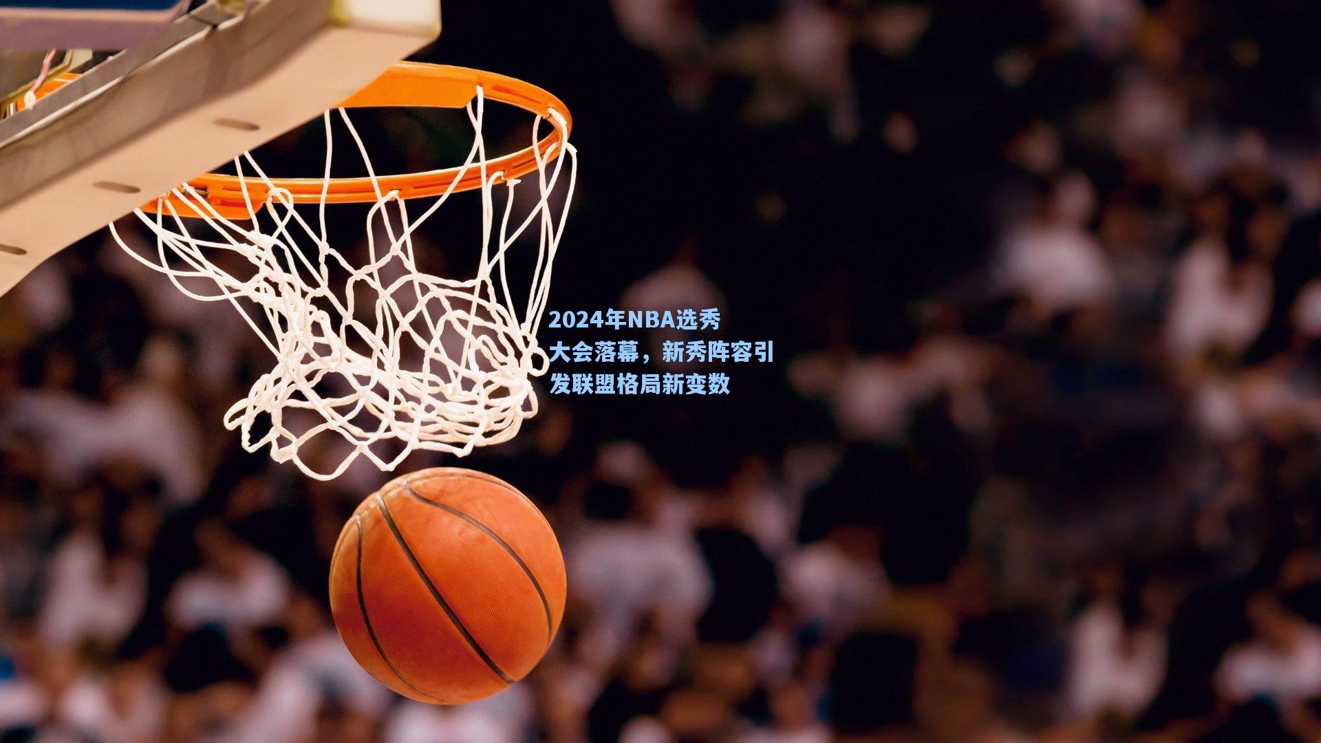 2024年NBA选秀大会落幕，新秀阵容引发联盟格局新变数