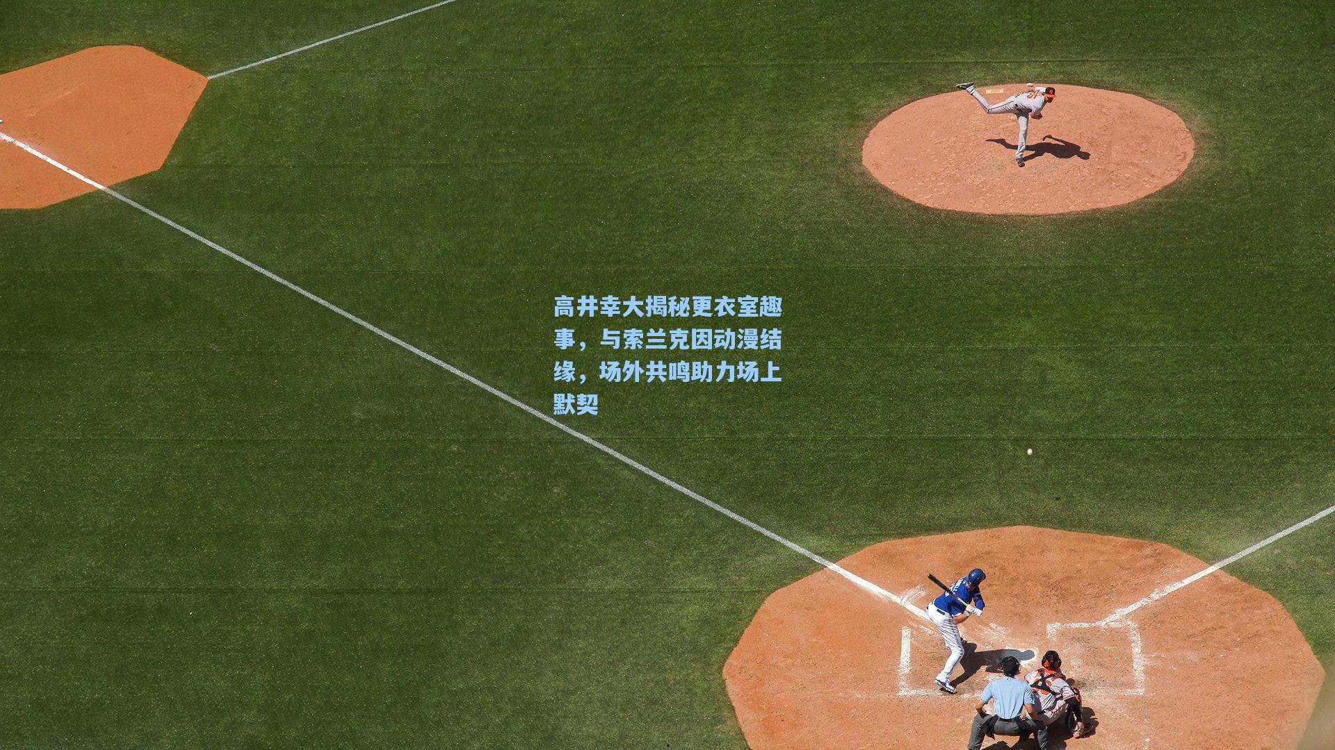 高井幸大揭秘更衣室趣事,与索兰克因动漫结缘,场外共鸣助力场上默契